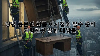 양평 용문면 원룸 이사청소 필수 준비: 저렴한곳 꿀팁 대방출! ✨