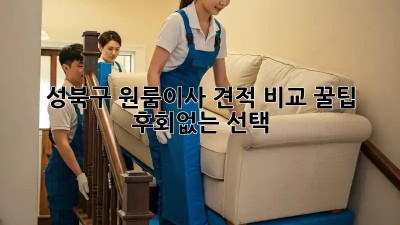 성북구 원룸이사 견적 비교 꿀팁🍯 후회없는 선택!