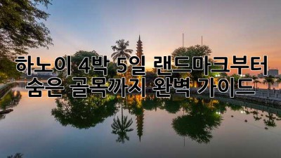 하노이 4박 5일: 랜드마크부터 숨은 골목까지 완벽 가이드