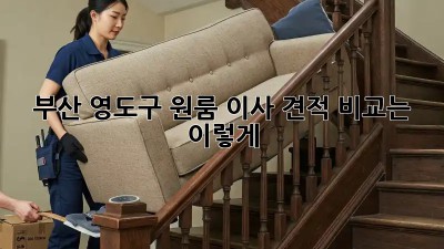 부산 영도구 원룸 이사, 견적 비교는 이렇게!
